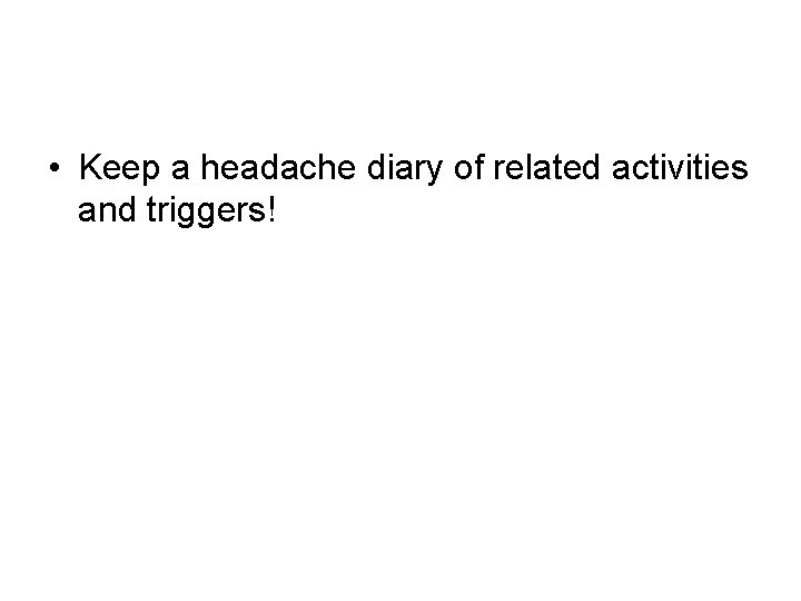  • Keep a headache diary of related activities and triggers! 
