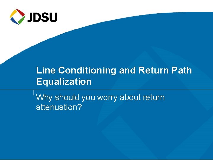 Line Conditioning and Return Path Equalization Why should you worry about return attenuation? 