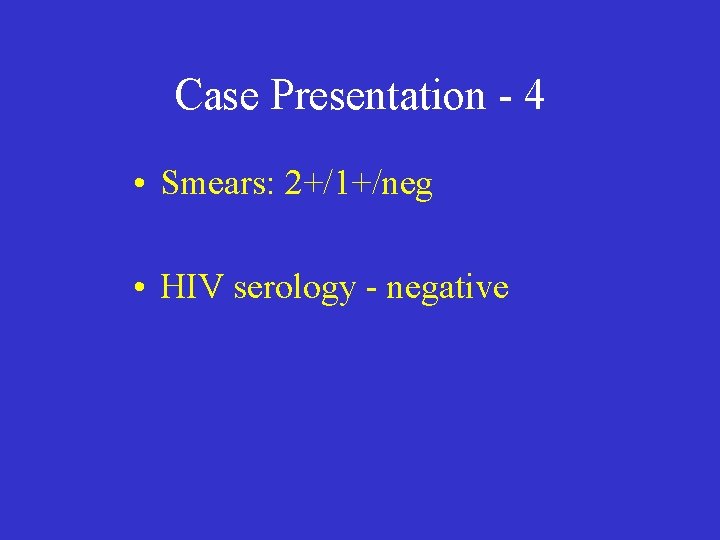 Case Presentation - 4 • Smears: 2+/1+/neg • HIV serology - negative 