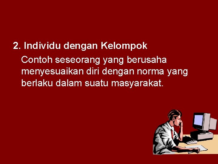 2. Individu dengan Kelompok Contoh seseorang yang berusaha menyesuaikan diri dengan norma yang berlaku