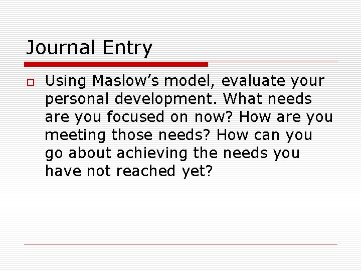 Journal Entry o Using Maslow’s model, evaluate your personal development. What needs are you