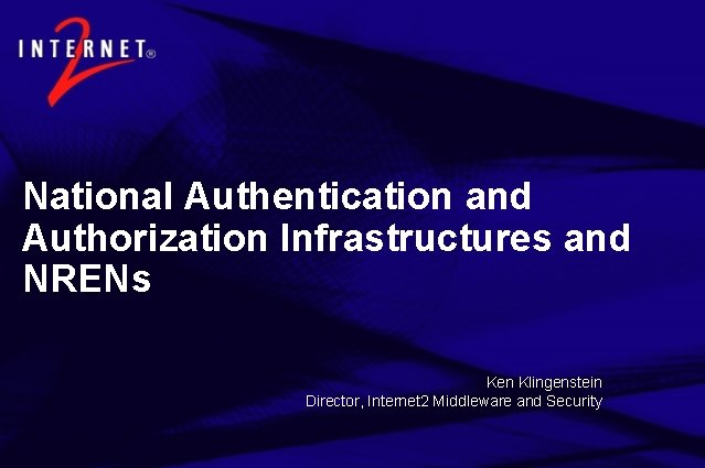 National Authentication and Authorization Infrastructures and NRENs Ken Klingenstein Director, Internet 2 Middleware and