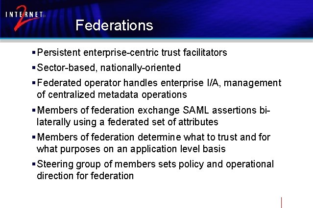 Federations § Persistent enterprise-centric trust facilitators § Sector-based, nationally-oriented § Federated operator handles enterprise