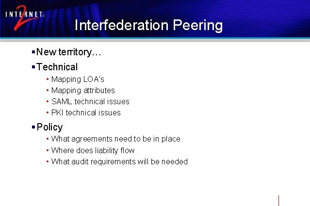 Interfederation Peering § New territory… § Technical • • Mapping LOA’s Mapping attributes SAML