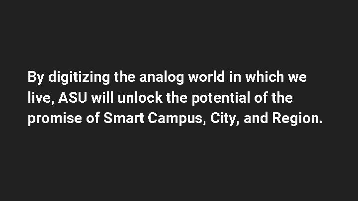 By digitizing the analog world in which we live, ASU will unlock the potential