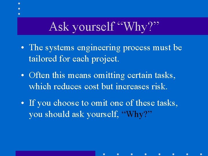 Ask yourself “Why? ” • The systems engineering process must be tailored for each
