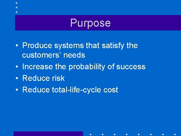 Purpose • Produce systems that satisfy the customers’ needs • Increase the probability of
