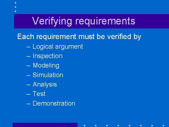 Verifying requirements Each requirement must be verified by – – – – Logical argument