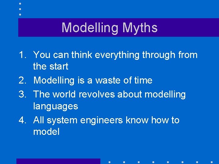 Modelling Myths 1. You can think everything through from the start 2. Modelling is