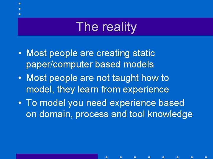 The reality • Most people are creating static paper/computer based models • Most people