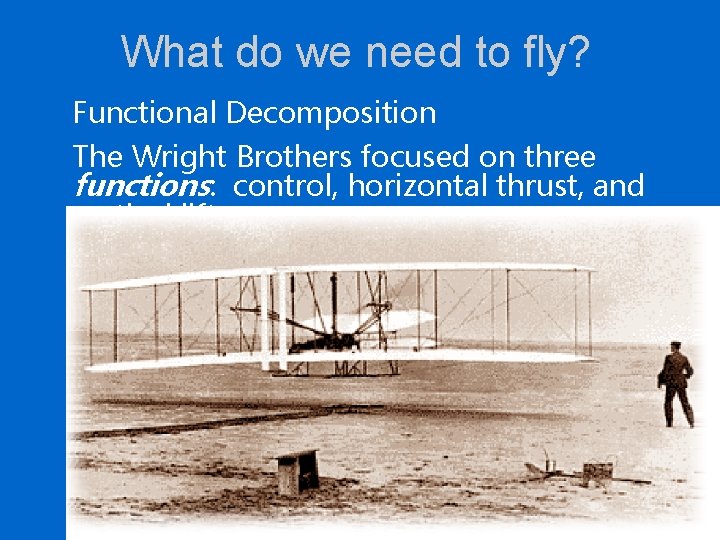 What do we need to fly? Functional Decomposition The Wright Brothers focused on three