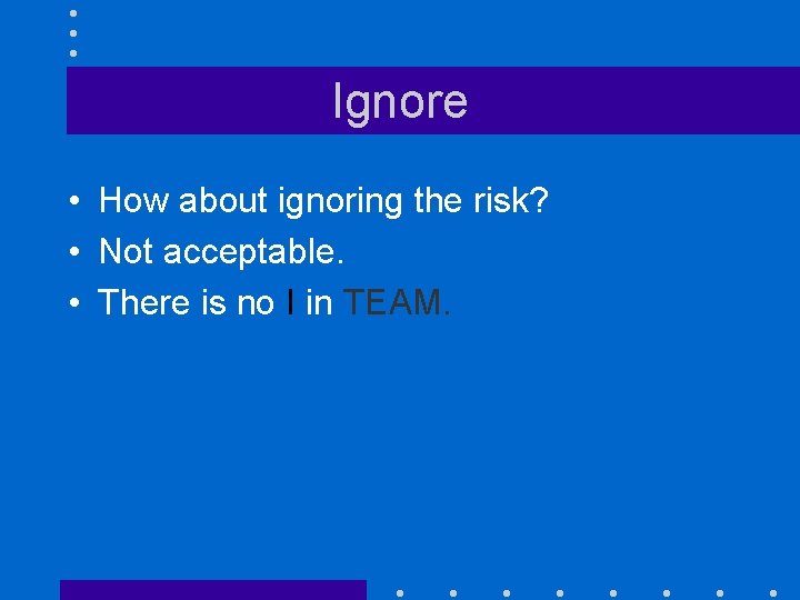 Ignore • How about ignoring the risk? • Not acceptable. • There is no