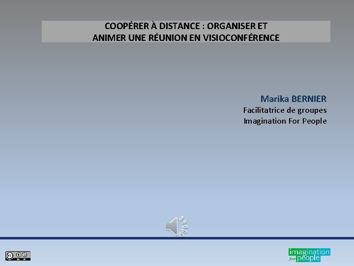 COOPÉRER À DISTANCE : ORGANISER ET ANIMER UNE RÉUNION EN VISIOCONFÉRENCE Marika BERNIER Facilitatrice COOPÉRER À DISTANCE : ORGANISER ET ANIMER UNE RÉUNION EN VISIOCONFÉRENCE Marika BERNIER Facilitatrice