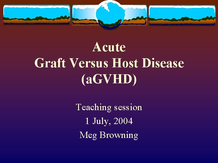 Acute Graft Versus Host Disease (a. GVHD) Teaching session 1 July, 2004 Meg Browning