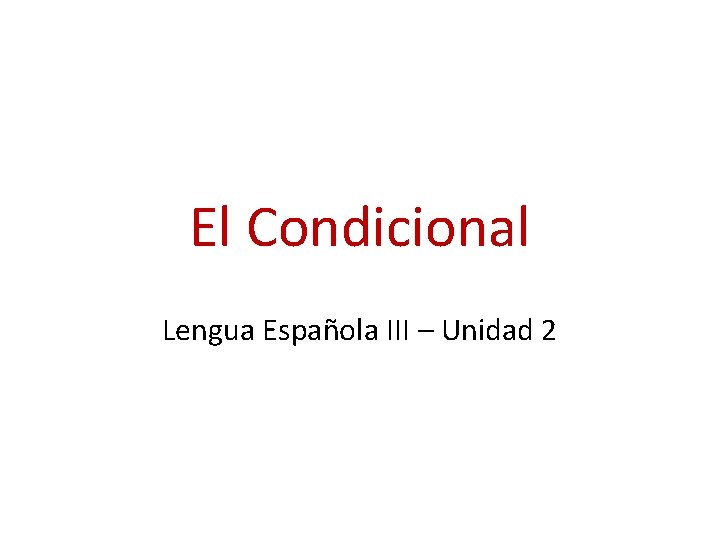 El Condicional Lengua Española III – Unidad 2 