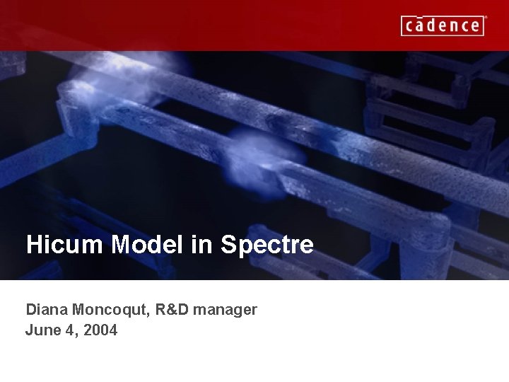 Hicum Model in Spectre Diana Moncoqut, R&D manager June 4, 2004 CADENCE CONFIDENTIAL 