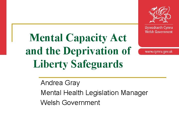 Mental Capacity Act and the Deprivation of Liberty Safeguards Andrea Gray Mental Health Legislation