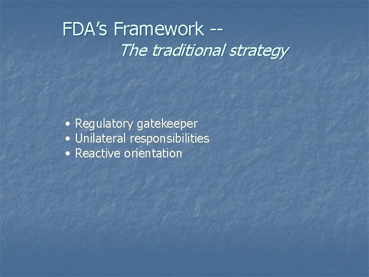 FDA’s Framework -- The traditional strategy • Regulatory gatekeeper • Unilateral responsibilities • Reactive
