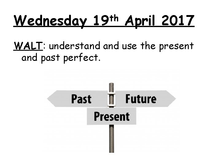 Wednesday 19 th April 2017 WALT: understand use the present and past perfect. 