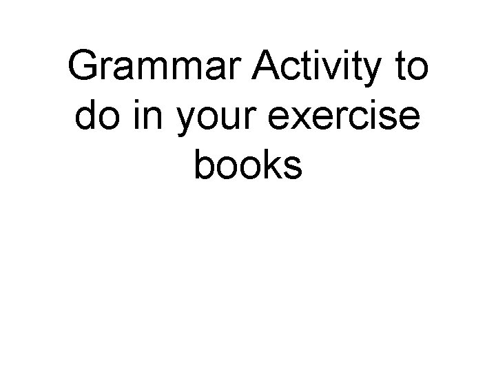 Grammar Activity to do in your exercise books 