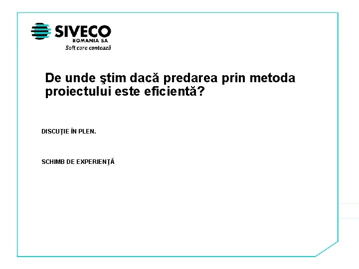 De unde ştim dacă predarea prin metoda proiectului este eficientă? DISCUŢIE ÎN PLEN. SCHIMB