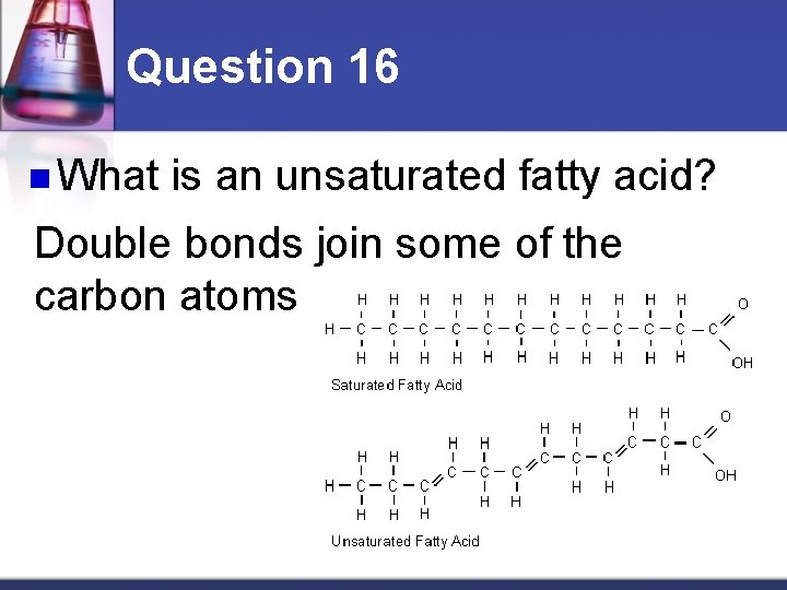 Question 16 n What is an unsaturated fatty acid? Double bonds join some of