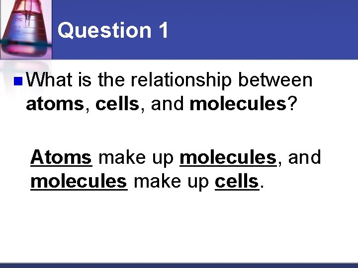 Question 1 n What is the relationship between atoms, cells, and molecules? Atoms make