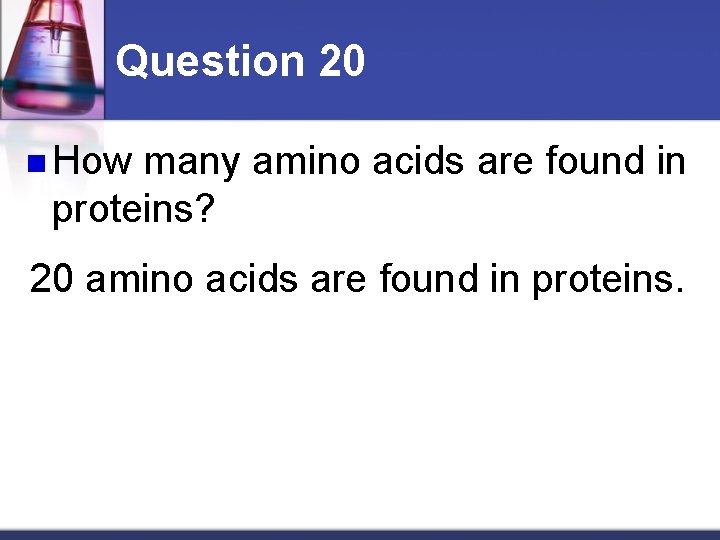 Question 20 n How many amino acids are found in proteins? 20 amino acids
