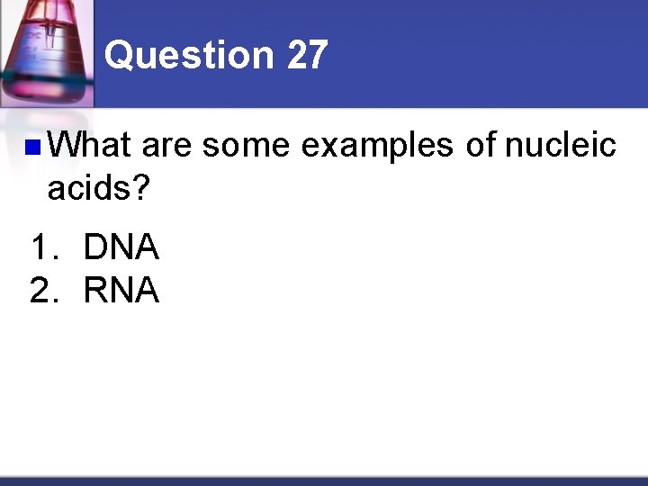 Question 27 n What are some examples of nucleic acids? 1. DNA 2. RNA