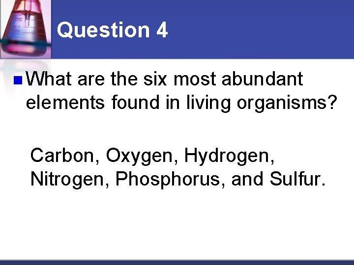 Question 4 n What are the six most abundant elements found in living organisms?