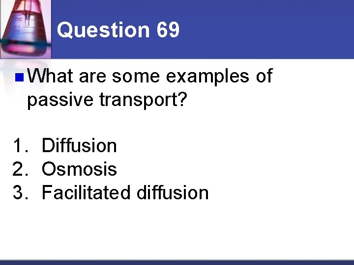 Question 69 n What are some examples of passive transport? 1. Diffusion 2. Osmosis