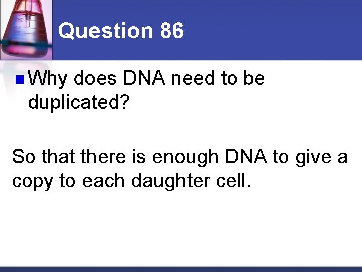 Question 86 n Why does DNA need to be duplicated? So that there is
