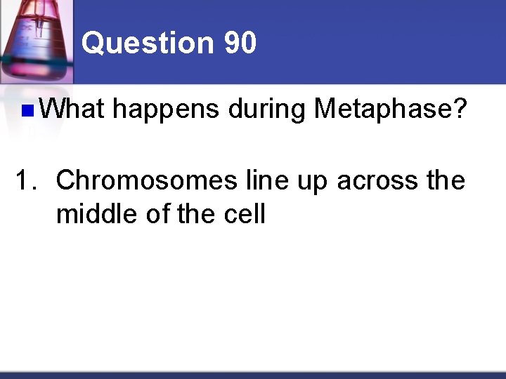 Question 90 n What happens during Metaphase? 1. Chromosomes line up across the middle