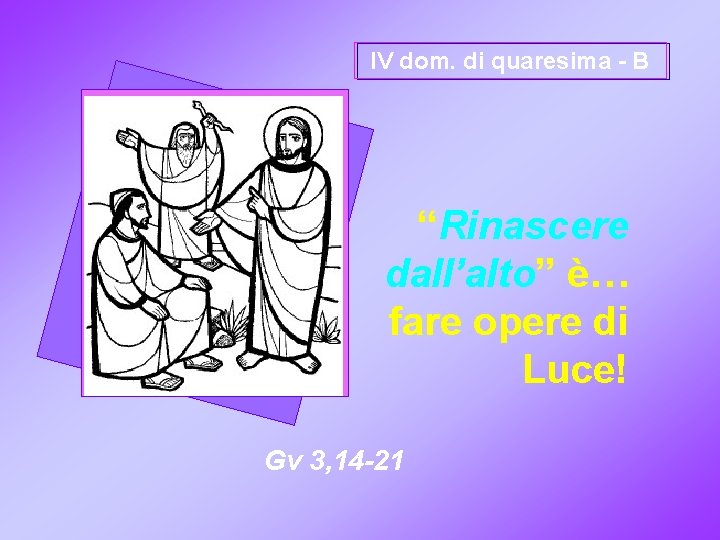 IV dom. di quaresima - B “Rinascere dall’alto” è… fare opere di Luce! Gv