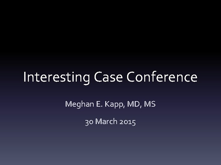 Interesting Case Conference Meghan E. Kapp, MD, MS 30 March 2015 