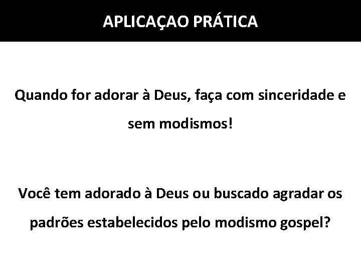 APLICAÇAO PRÁTICA Quando for adorar à Deus, faça com sinceridade e sem modismos! Você