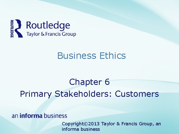 Business Ethics Chapter 6 Primary Stakeholders: Customers Copyright© 2013 Taylor & Francis Group, an