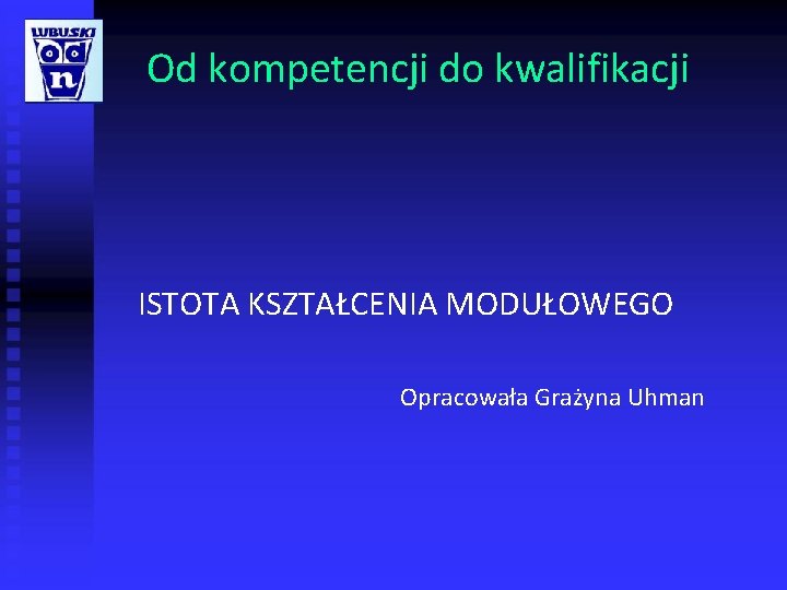 Od kompetencji do kwalifikacji ISTOTA KSZTAŁCENIA MODUŁOWEGO Opracowała Grażyna Uhman Od kompetencji do kwalifikacji ISTOTA KSZTAŁCENIA MODUŁOWEGO Opracowała Grażyna Uhman