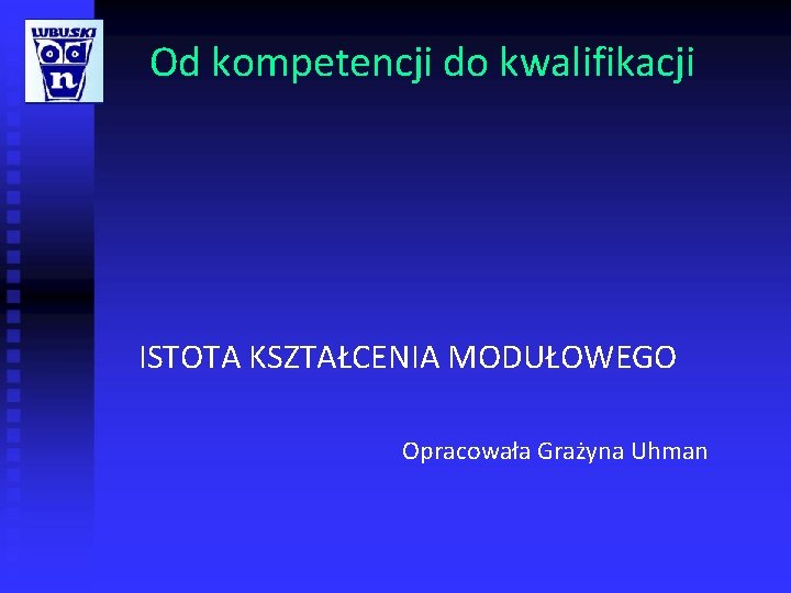 Od kompetencji do kwalifikacji ISTOTA KSZTAŁCENIA MODUŁOWEGO Opracowała Grażyna Uhman 