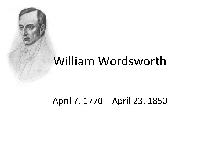 William Wordsworth April 7, 1770 – April 23, 1850 William Wordsworth April 7, 1770 – April 23, 1850