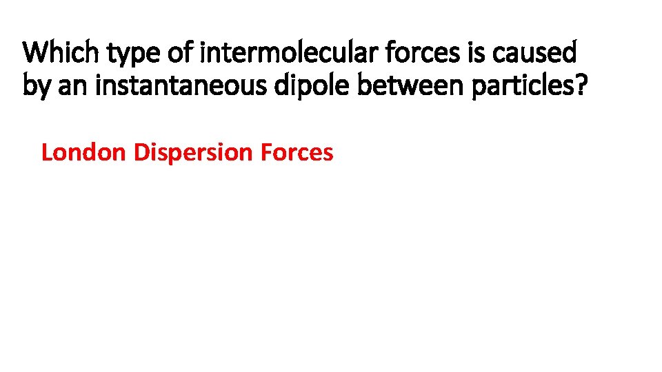 Which type of intermolecular forces is caused by an instantaneous dipole between particles? London