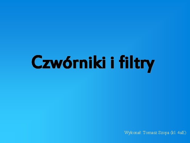 Czwórniki i filtry Wykonał: Tomasz Szopa (kl. 4 a. E) 