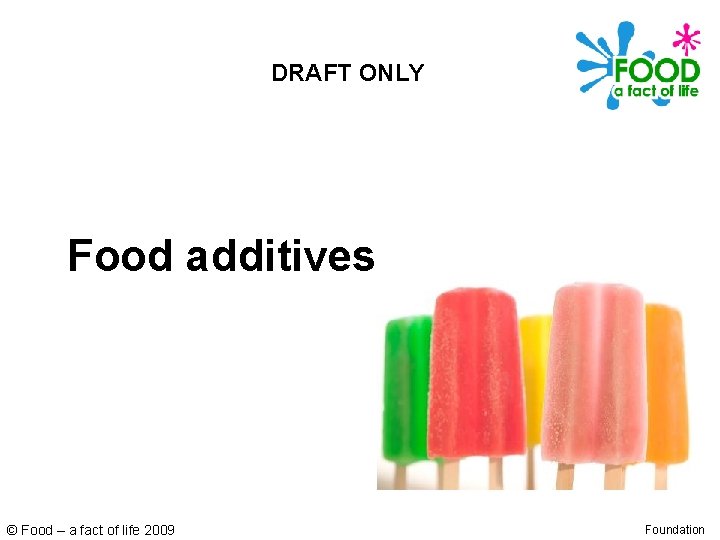 DRAFT ONLY Food additives © Food – a fact of life 2009 Foundation 