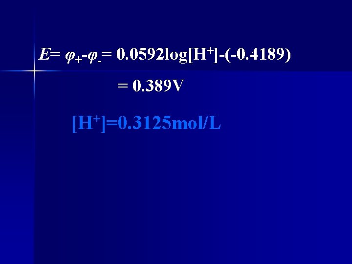 E= φ+-φ-= 0. 0592 log[H+]-(-0. 4189) = 0. 389 V [H+]=0. 3125 mol/L 