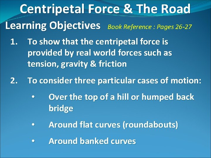 Centripetal Force & The Road Learning Objectives Book Reference : Pages 26 -27 1.