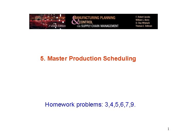 5. Master Production Scheduling Homework problems: 3, 4, 5, 6, 7, 9. 1 