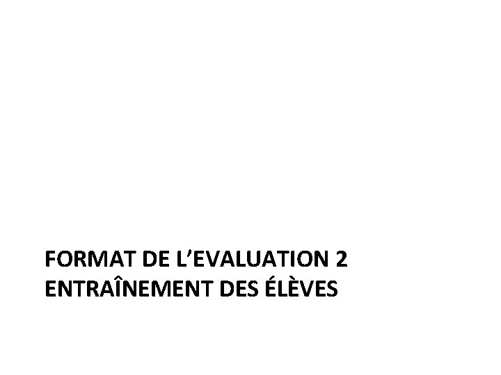 FORMAT DE L’EVALUATION 2 ENTRAÎNEMENT DES ÉLÈVES 