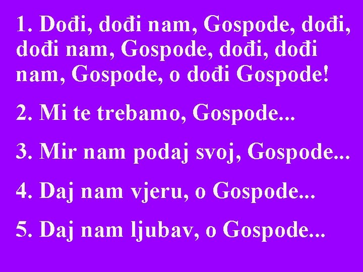 1. Dođi, dođi nam, Gospode, dođi, dođi nam, Gospode, o dođi Gospode! 2. Mi