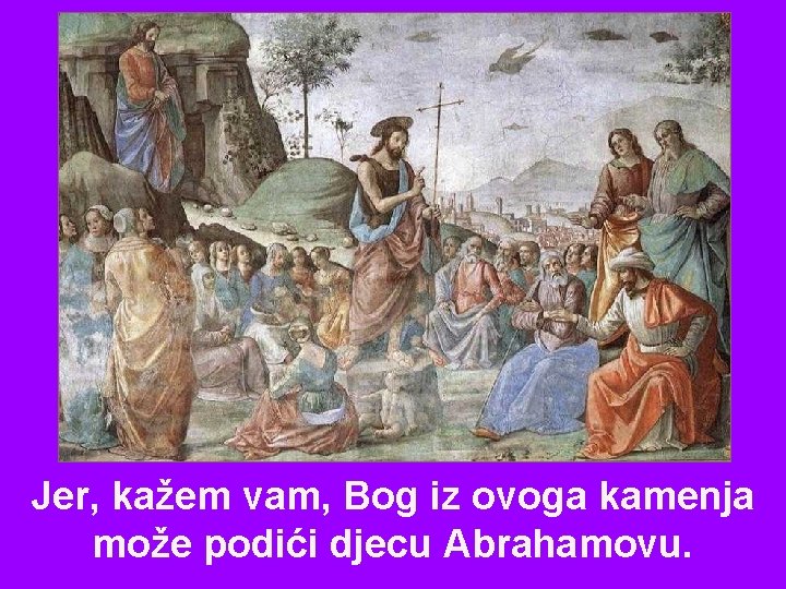 Jer, kažem vam, Bog iz ovoga kamenja može podići djecu Abrahamovu. 