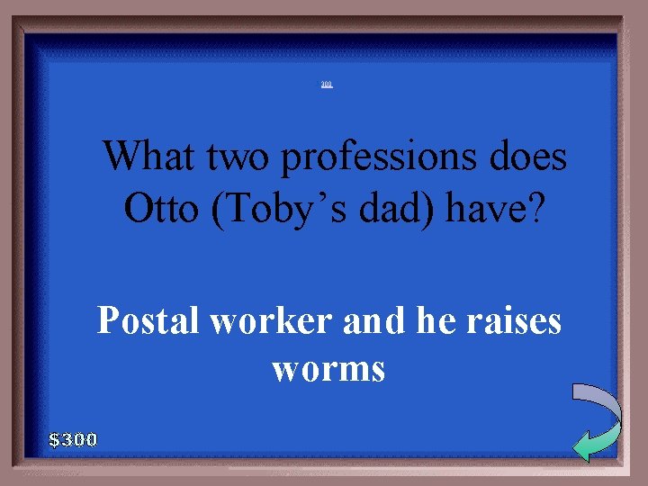 5 -300 What two professions does Otto (Toby’s dad) have? Postal worker and he